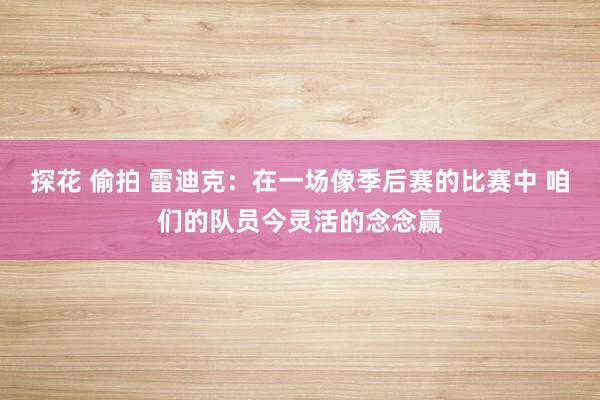 探花 偷拍 雷迪克：在一场像季后赛的比赛中 咱们的队员今灵活的念念赢
