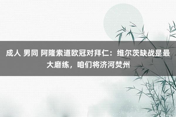 成人 男同 阿隆索道欧冠对拜仁：维尔茨缺战是最大磨练，咱们将济河焚州