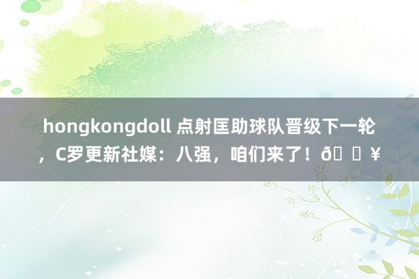 hongkongdoll 点射匡助球队晋级下一轮，C罗更新社媒：八强，咱们来了！🔥