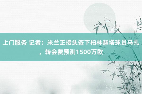 上门服务 记者：米兰正接头签下柏林赫塔球员马扎，转会费预测1500万欧