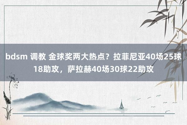 bdsm 调教 金球奖两大热点？拉菲尼亚40场25球18助攻，萨拉赫40场30球22助攻