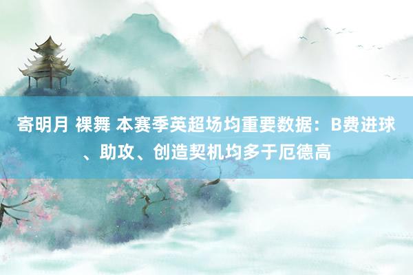 寄明月 裸舞 本赛季英超场均重要数据：B费进球、助攻、创造契机均多于厄德高