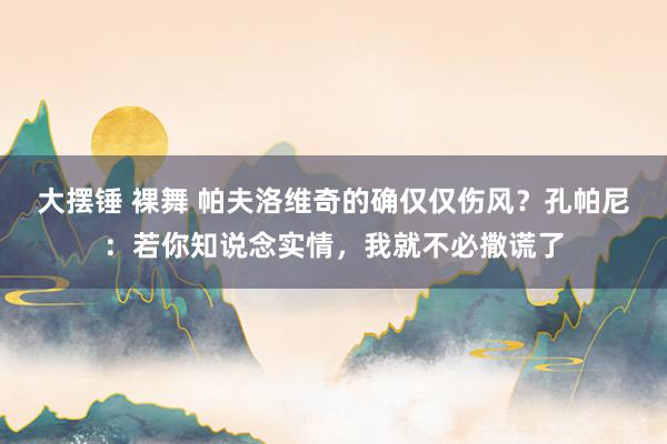 大摆锤 裸舞 帕夫洛维奇的确仅仅伤风？孔帕尼：若你知说念实情，我就不必撒谎了