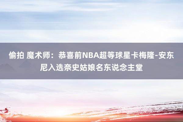 偷拍 魔术师：恭喜前NBA超等球星卡梅隆-安东尼入选奈史姑娘名东说念主堂