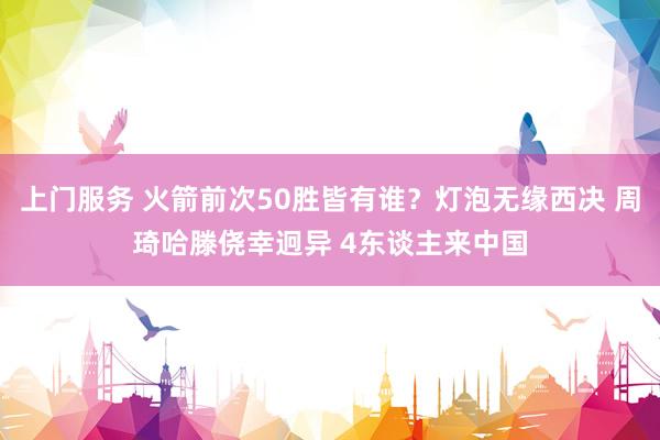 上门服务 火箭前次50胜皆有谁？灯泡无缘西决 周琦哈滕侥幸迥异 4东谈主来中国