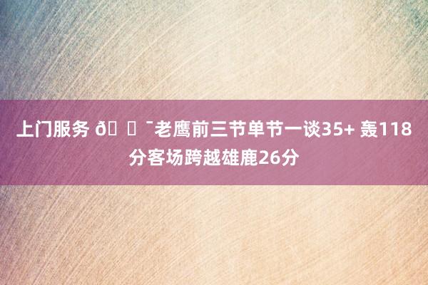 上门服务 😯老鹰前三节单节一谈35+ 轰118分客场跨越雄鹿26分