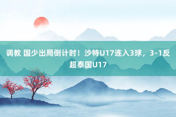 调教 国少出局倒计时！沙特U17连入3球，3-1反超泰国U17