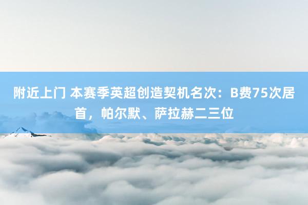 附近上门 本赛季英超创造契机名次：B费75次居首，帕尔默、萨拉赫二三位