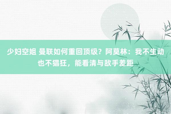 少妇空姐 曼联如何重回顶级？阿莫林：我不生动也不猖狂，能看清与敌手差距