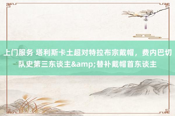 上门服务 塔利斯卡土超对特拉布宗戴帽，费内巴切队史第三东谈主&替补戴帽首东谈主
