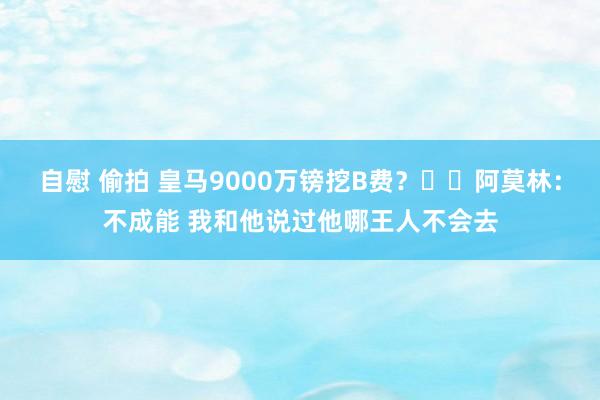 自慰 偷拍 皇马9000万镑挖B费？⛔️阿莫林：不成能 我和他说过他哪王人不会去