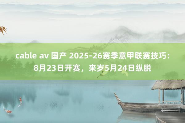 cable av 国产 2025-26赛季意甲联赛技巧：8月23日开赛，来岁5月24日纵脱