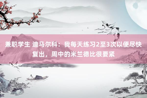 兼职学生 迪马尔科：我每天练习2至3次以便尽快复出，周中的米兰德比很要紧